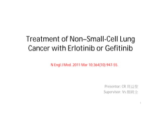 Treatment of Non–Small-Cell Lung
 Cancer with Erlotinib or Gefitinib

       N Engl J Med. 2011 Mar 10;364(10):947-55.




                                       Presentor: CR
                                       Supervisor: Vs

                                                        1
 