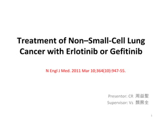 Treatment of Non–Small-Cell Lung
 Cancer with Erlotinib or Gefitinib

       N Engl J Med. 2011 Mar 10;364(10):947-55.




                                      Presentor: CR 周益聖
                                      Supervisor: Vs 顏厥全

                                                           1
 