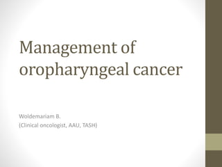Management of
oropharyngeal cancer
Woldemariam B.
(Clinical oncologist, AAU, TASH)
 