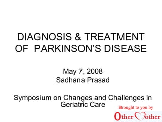 DIAGNOSIS & TREATMENT
OF PARKINSON’S DISEASE
May 7, 2008
Sadhana Prasad
Symposium on Changes and Challenges in
Geriatric Care Brought to you by
 