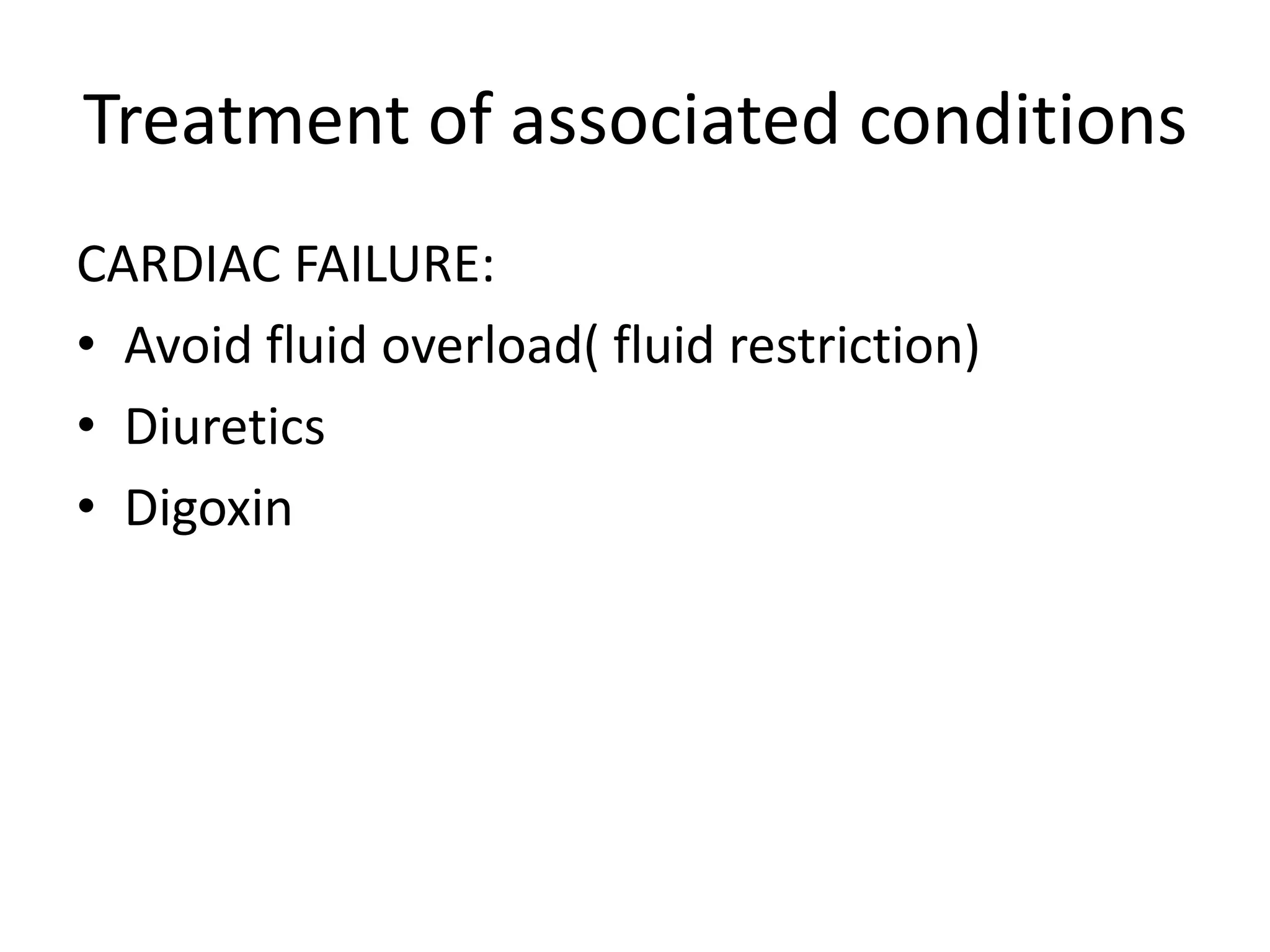 Treatment of associated conditions
CARDIAC FAILURE:
• Avoid fluid overload( fluid restriction)
• Diuretics
• Digoxin