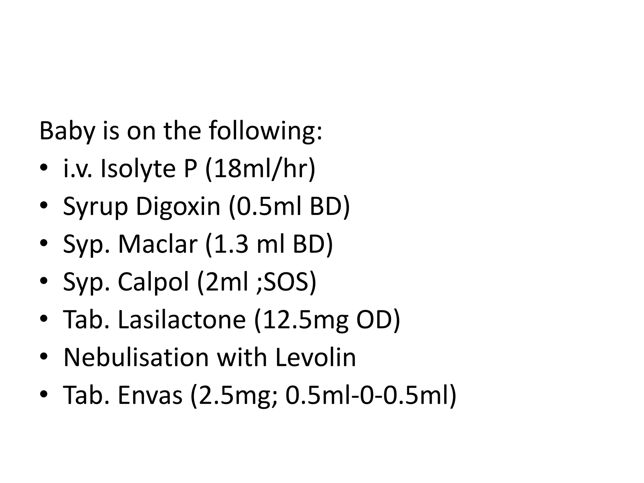 Baby is on the following:
• i.v. Isolyte P (18ml/hr)
• Syrup Digoxin (0.5ml BD)
• Syp. Maclar (1.3 ml BD)
• Syp. Calpol (2ml ;SOS)
• Tab. Lasilactone (12.5mg OD)
• Nebulisation with Levolin
• Tab. Envas (2.5mg; 0.5ml-0-0.5ml)