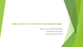 TREATMENT OF POLICE TOWARDS POOR
Made by: Nupur(A032170122048)
Prachi(A032170122045)
Vidushi(A032170122184)
 