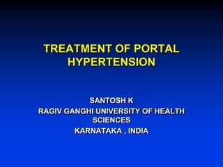 TREATMENT OF PORTAL
    HYPERTENSION


           SANTOSH K
RAGIV GANGHI UNIVERSITY OF HEALTH
            SCIENCES
        KARNATAKA , INDIA
 
