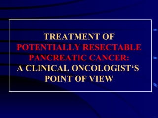 TREATMENT OF  POTENTIALLY RESECTABLE   PANCREATIC CANCER: A CLINICAL ONCOLOGIST‘S  POINT OF VIEW 