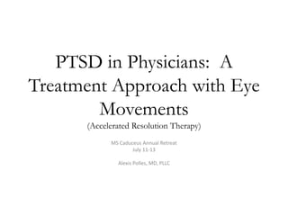 PTSD in Physicians: A
Treatment Approach with Eye
Movements
(Accelerated Resolution Therapy)
MS Caduceus Annual Retreat
July 11-13
Alexis Polles, MD, PLLC
 