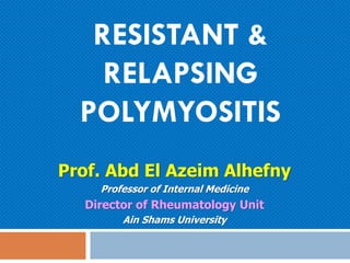RESISTANT & RELAPSING POLYMYOSITIS 
Prof. Abd El Azeim Alhefny 
Professor of Internal Medicine 
Director of Rheumatology Unit 
Ain Shams University 
 