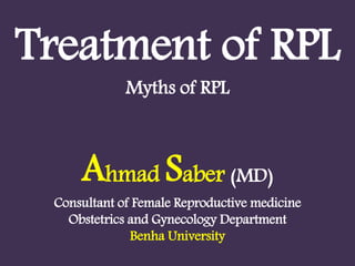 Treatment of RPL
Myths of RPL
Ahmad Saber (MD)
Consultant of Female Reproductive medicine
Obstetrics and Gynecology Department
Benha University
 