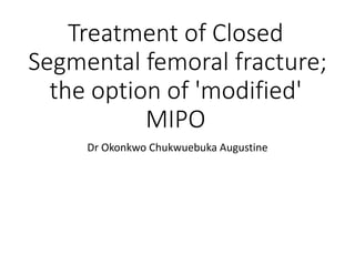 Treatment of Closed
Segmental femoral fracture;
the option of 'modified'
MIPO
Dr Okonkwo Chukwuebuka Augustine
 