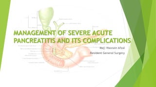 MANAGEMENT OF SEVERE ACUTE
PANCREATITIS AND ITS COMPLICATIONS
Maj. Hasnain Afzal
Resident General Surgery
 