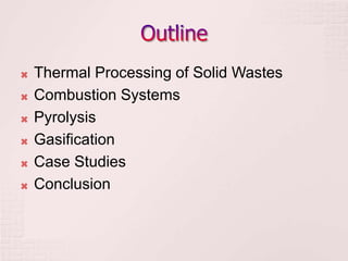  Thermal Processing of Solid Wastes
 Combustion Systems
 Pyrolysis
 Gasification
 Case Studies
 Conclusion
 