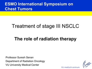 ESMO International Symposium on Chest Tumors ,[object Object],[object Object],Professor Suresh Senan Department of Radiation Oncology  VU University Medical Center 