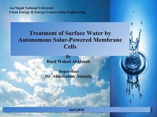 Treatment of Surface Water by Autonomous Solar-Powered Membrane Cells By Raed Waked Al-Qutub     Supervisor Dr. Abdelrahim Abusafa `` April,2010 An-Najah National University Clean Energy & Energy Conservation Engineering 