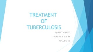 TREATMENT
OF
TUBERCULOSIS
By-AMIT ANAND
FINAL PROF M.B.B.S
ROLL NO- 11
 