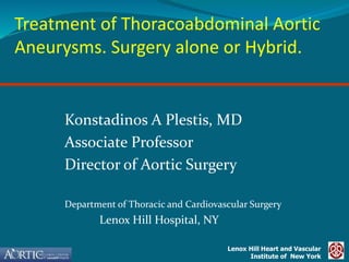 Lenox Hill Heart and Vascular
Institute of New York
Treatment of Thoracoabdominal Aortic
Aneurysms. Surgery alone or Hybrid.
Konstadinos A Plestis, MD
Associate Professor
Director of Aortic Surgery
Department of Thoracic and Cardiovascular Surgery
Lenox Hill Hospital, NY
 