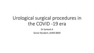 Urological surgical procedures in
the COVID -19 era
Dr Santosh K
Senior Resident ,AIIMS BBSR
 