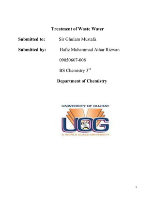 Treatment of Waste Water

Submitted to:      Sir Ghulam Mustafa

Submitted by:      Hafiz Muhammad Athar Rizwan

                   09050607-008

                   BS Chemistry 3rd

                  Department of Chemistry




                                                 1
 
