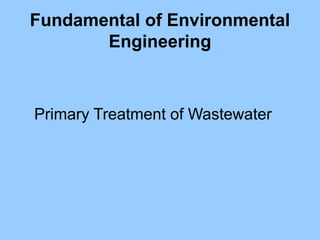 Fundamental of Environmental
Engineering
Primary Treatment of Wastewater
 