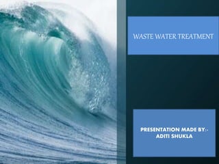 WASTE WATER TREATMENT
PRESENTATION MADE BY:-
ADITI SHUKLA
 