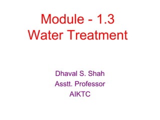 Module - 1.3
Water Treatment
Dhaval S. Shah
Asstt. Professor
AIKTC
 