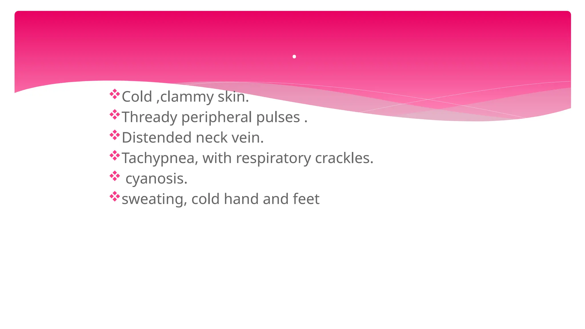 Cold ,clammy skin.
Thready peripheral pulses .
Distended neck vein.
Tachypnea, with respiratory crackles.
 cyanosis.
sweating, cold hand and feet
.
 
