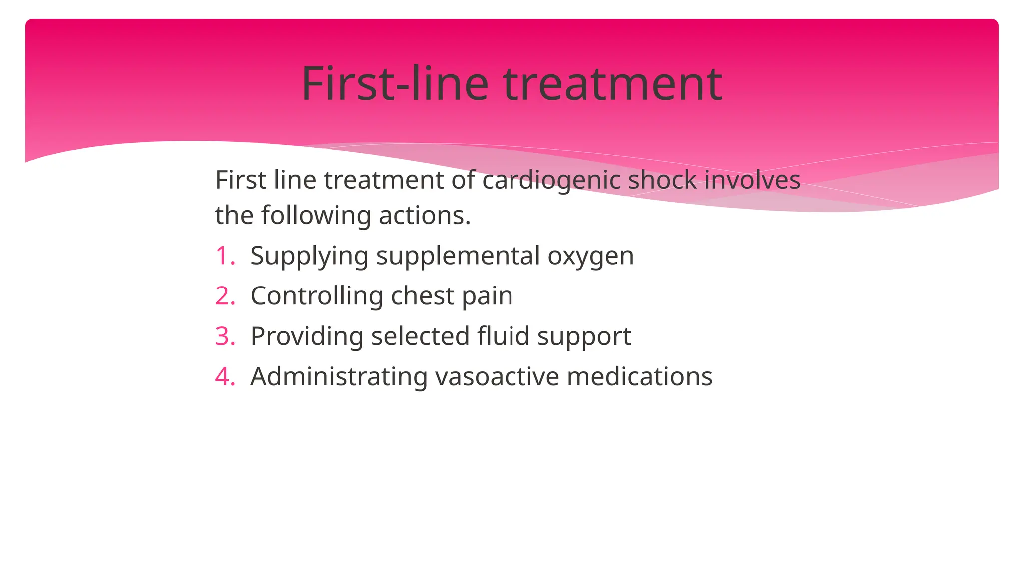 First line treatment of cardiogenic shock involves
the following actions.
1. Supplying supplemental oxygen
2. Controlling chest pain
3. Providing selected fluid support
4. Administrating vasoactive medications
First-line treatment
 