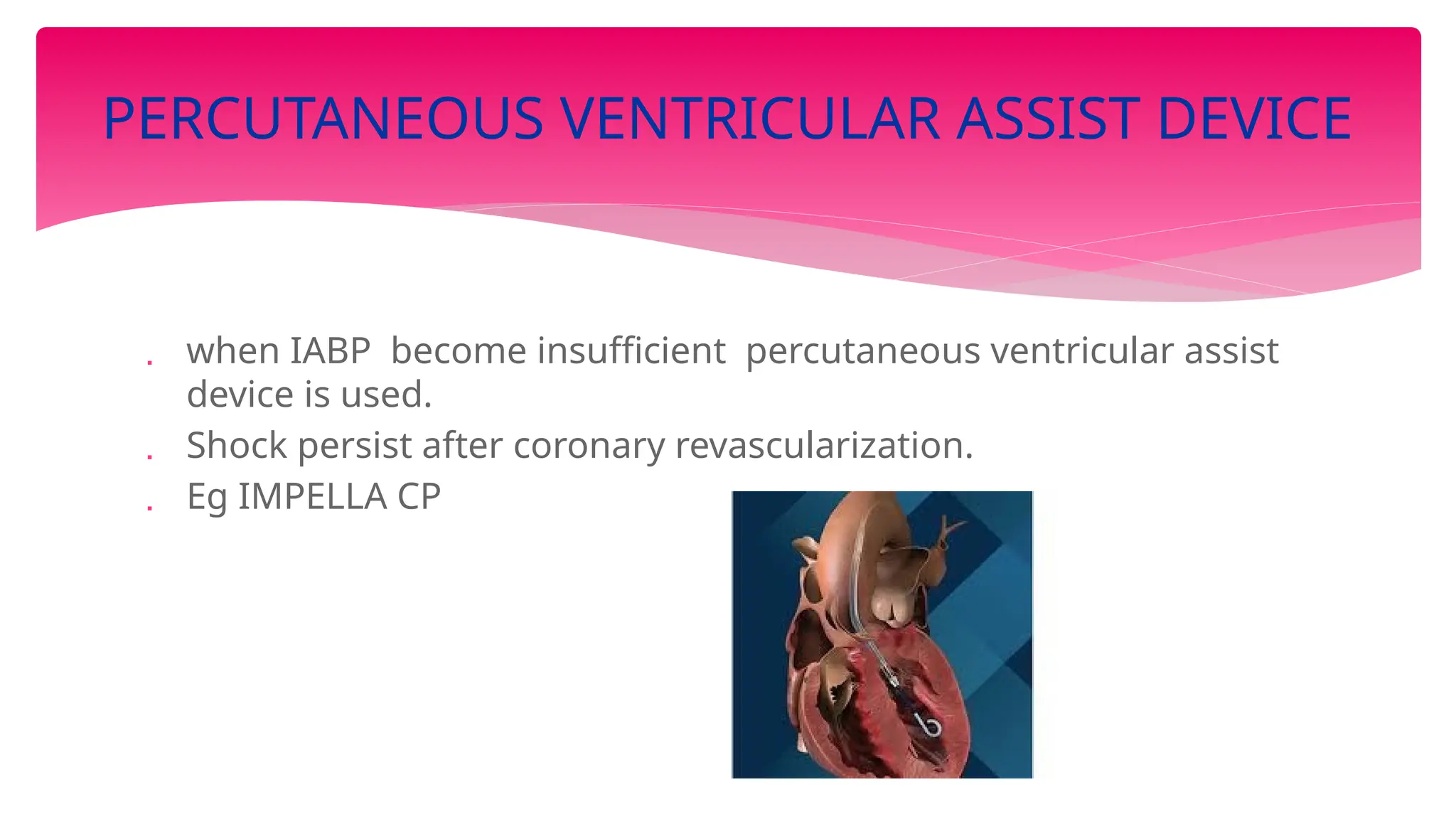  when IABP become insufficient percutaneous ventricular assist
device is used.
 Shock persist after coronary revascularization.
 Eg IMPELLA CP
PERCUTANEOUS VENTRICULAR ASSIST DEVICE
 