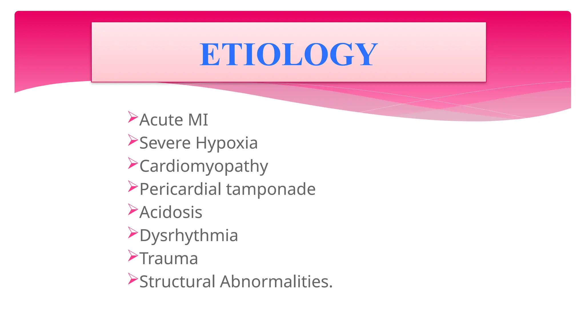 Acute MI
Severe Hypoxia
Cardiomyopathy
Pericardial tamponade
Acidosis
Dysrhythmia
Trauma
Structural Abnormalities.
ETIOLOGY
 