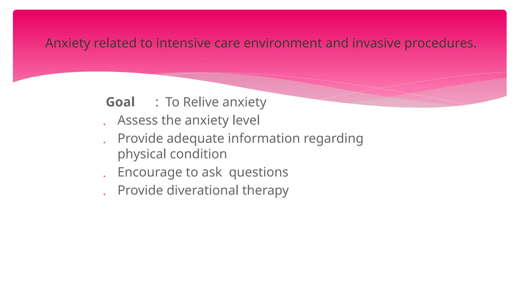 Goal : To Relive anxiety
 Assess the anxiety level
 Provide adequate information regarding
physical condition
 Encourage to ask questions
 Provide diverational therapy
Anxiety related to intensive care environment and invasive procedures.
 