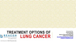 TREATMENT OPTIONS OF
LUNG CANCER
Presented By:
Faruk Hossain
Sr. Executive
Beacon Pharmaceuticals Ltd
+88 01717 678894
faruk@beaconpharma.com.bd
shadhin1008@live.com
 