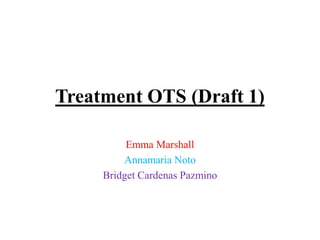 Treatment OTS (Draft 1)
Emma Marshall
Annamaria Noto
Bridget Cardenas Pazmino
 