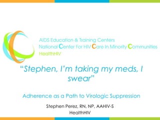 “Stephen, I’m taking my meds, I
            swear”

Adherence as a Path to Virologic Suppression
        Stephen Perez, RN, NP, AAHIV-S
                 HealthHIV
 
