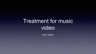 Treatment for music
video
Amy Taylor
 