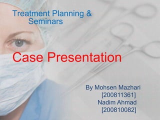 Treatment Planning &
    Seminars



Case Presentation

                  By Mohsen Mazhari
                       [200811361]
                      Nadim Ahmad
                       [200810082]
 