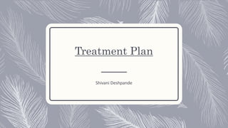 Treatment Plan
Shivani Deshpande
 