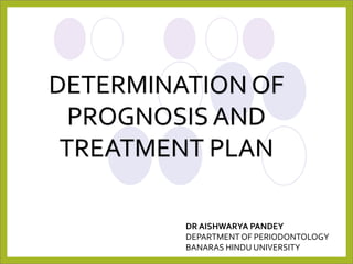 DETERMINATION OF
PROGNOSIS AND
TREATMENT PLAN
DR AISHWARYA PANDEY
DEPARTMENT OF PERIODONTOLOGY
BANARAS HINDU UNIVERSITY
 