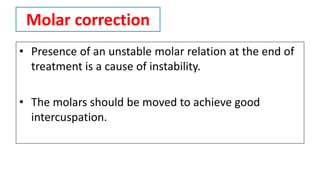 Molar correction
• Presence of an unstable molar relation at the end of
treatment is a cause of instability.
• The molars should be moved to achieve good
intercuspation.
 