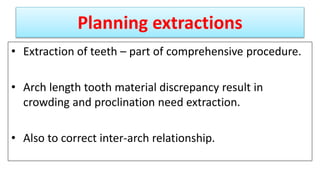 Planning extractions
• Extraction of teeth – part of comprehensive procedure.
• Arch length tooth material discrepancy result in
crowding and proclination need extraction.
• Also to correct inter-arch relationship.
 