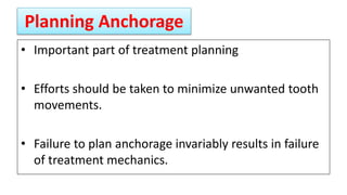 Planning Anchorage
• Important part of treatment planning
• Efforts should be taken to minimize unwanted tooth
movements.
• Failure to plan anchorage invariably results in failure
of treatment mechanics.
 