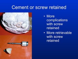 Cement or screw retained More complications with screw retained More retrievable with screw retained 