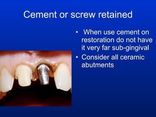 Cement or screw retained When use cement on restoration do not have it very far sub-gingival Consider all ceramic abutments 