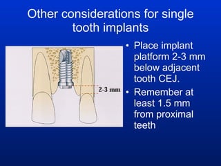 Other considerations for single tooth implants Place implant platform 2-3 mm below adjacent tooth CEJ. Remember at least 1.5 mm from proximal teeth 