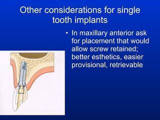 Other considerations for single tooth implants In maxillary anterior ask for placement that would allow screw retained; better esthetics, easier provisional, retrievable 