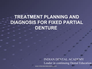 TREATMENT PLANNING AND
DIAGNOSIS FOR FIXED PARTIAL
DENTURE
INDIAN DENTAL ACADEMY
Leader in continuing Dental Education
www.indiandentalacademy.comwww.indiandentalacademy.com
 