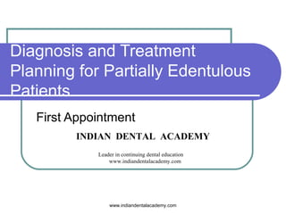 Diagnosis and Treatment
Planning for Partially Edentulous
Patients
First Appointment
INDIAN DENTAL ACADEMY
Leader in continuing dental education
www.indiandentalacademy.com
www.indiandentalacademy.com
 
