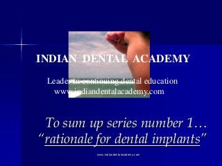 INDIAN DENTAL ACADEMY
Leader in continuing dental education
www.indiandentalacademy.com

To sum up series number 1…
“rationale for dental implants”
www.indiandentalacademy.com

 
