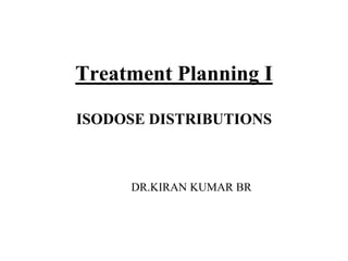 Treatment Planning I
ISODOSE DISTRIBUTIONS
DR.KIRAN KUMAR BR
 