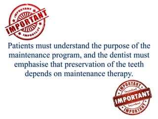Patients must understand the purpose of the
maintenance program, and the dentist must
emphasise that preservation of the teeth
depends on maintenance therapy.
 