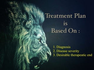 Treatment Plan
is
Based On :
1. Diagnosis
2. Disease severity
3. Desirable therapeutic end
 