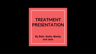 TREATMENT
PRESENTATION
By Beth, Nadia, Maddy
and Jess
 